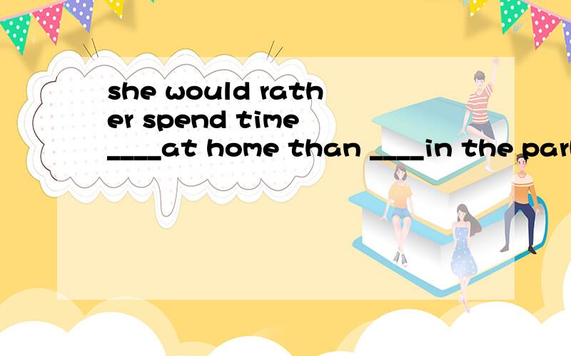 she would rather spend time ____at home than ____in the park