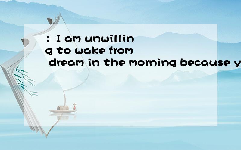 ：I am unwilling to wake from dream in the morning because yo