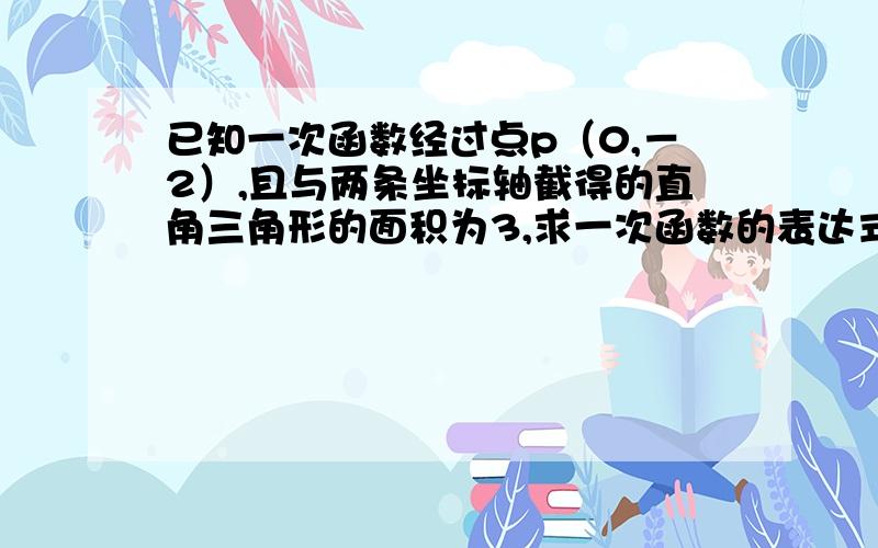 已知一次函数经过点p（0,－2）,且与两条坐标轴截得的直角三角形的面积为3,求一次函数的表达式.