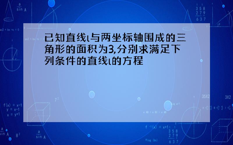 已知直线l与两坐标轴围成的三角形的面积为3,分别求满足下列条件的直线l的方程