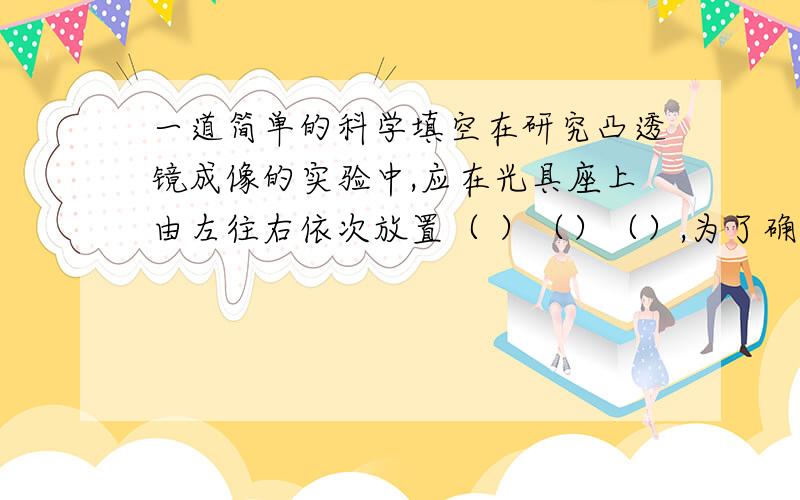 一道简单的科学填空在研究凸透镜成像的实验中,应在光具座上由左往右依次放置（ ）（）（）,为了确保烛焰的像成在光屏的中央,