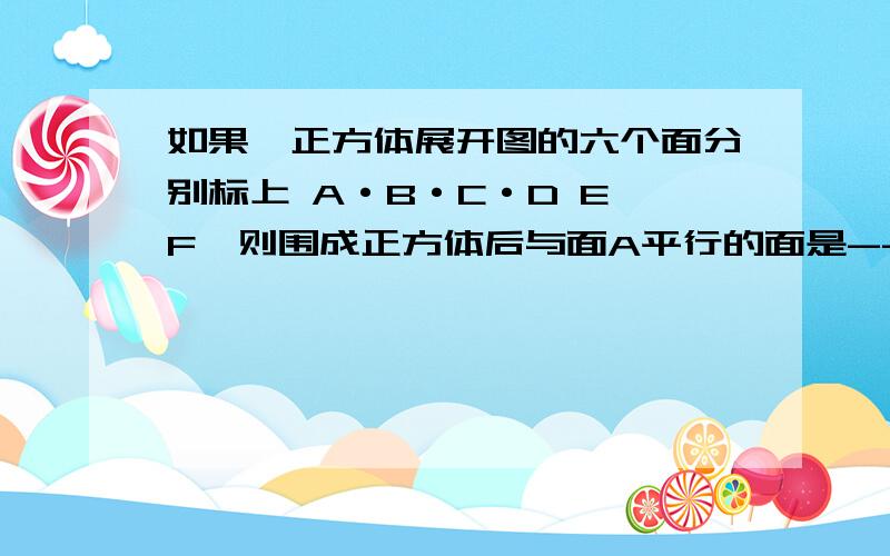 如果,正方体展开图的六个面分别标上 A·B·C·D E F,则围成正方体后与面A平行的面是---?与面A垂直的面