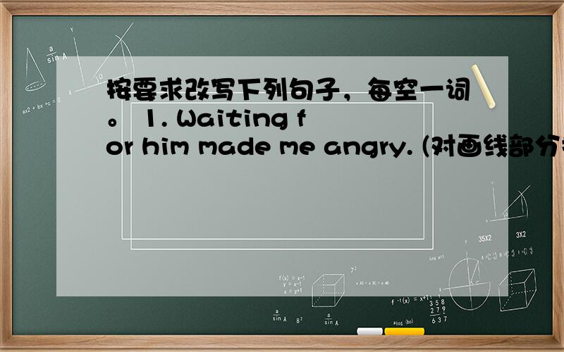 按要求改写下列句子，每空一词。 1. Waiting for him made me angry. (对画线部分提问)