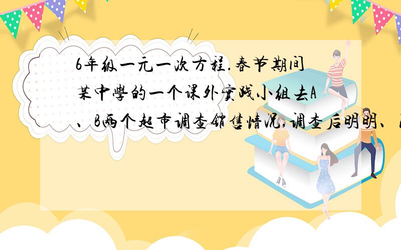 6年级一元一次方程.春节期间某中学的一个课外实践小组去A、B两个超市调查销售情况,调查后明明、丽丽、红红作了交流.根据他