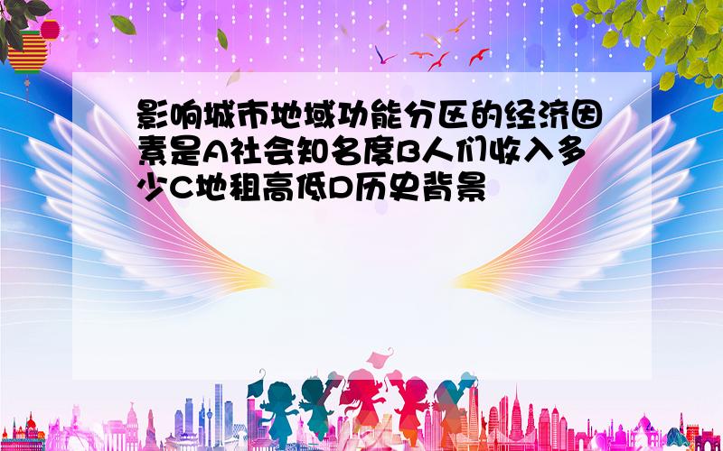 影响城市地域功能分区的经济因素是A社会知名度B人们收入多少C地租高低D历史背景