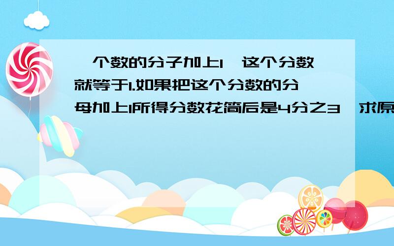 一个数的分子加上1,这个分数就等于1.如果把这个分数的分母加上1所得分数花简后是4分之3,求原分数.