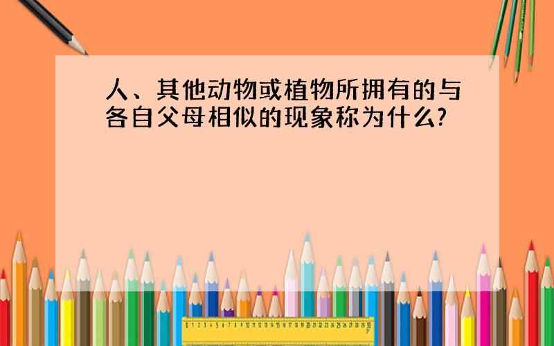 人、其他动物或植物所拥有的与各自父母相似的现象称为什么?