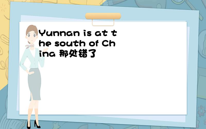 Yunnan is at the south of China 那处错了