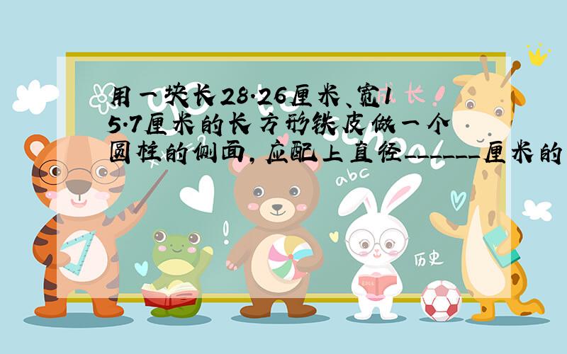 用一块长28.26厘米、宽15.7厘米的长方形铁皮做一个圆柱的侧面，应配上直径______厘米的圆形铁皮，可以做成一个容