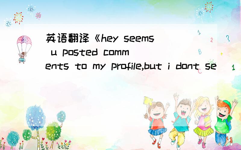 英语翻译《hey seems u posted comments to my profile,but i dont se