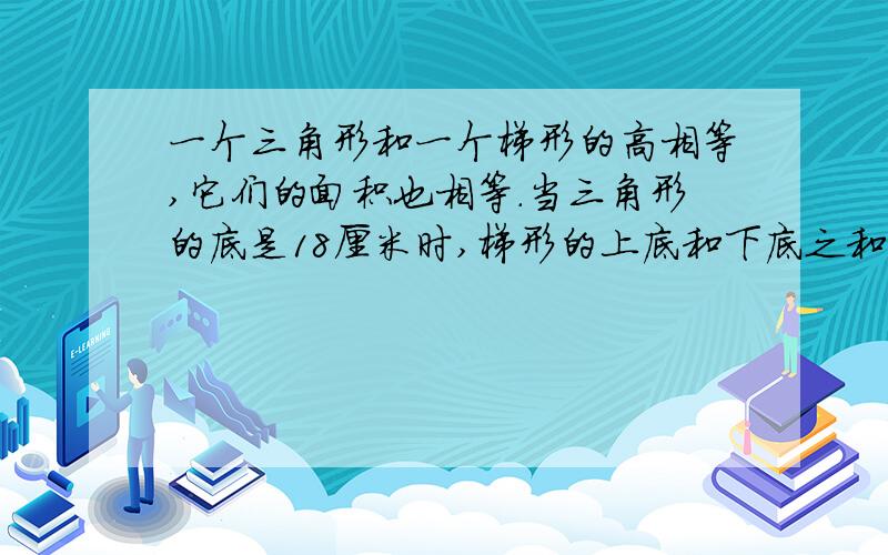 一个三角形和一个梯形的高相等,它们的面积也相等.当三角形的底是18厘米时,梯形的上底和下底之和是几