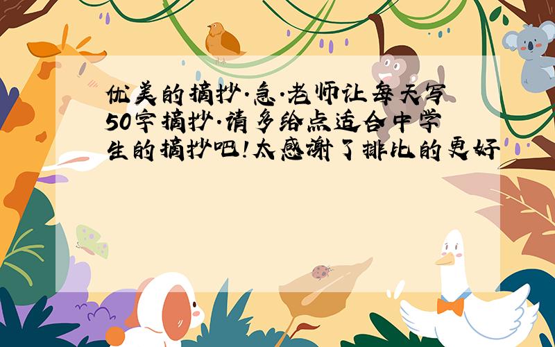 优美的摘抄.急.老师让每天写50字摘抄.请多给点适合中学生的摘抄吧!太感谢了排比的更好