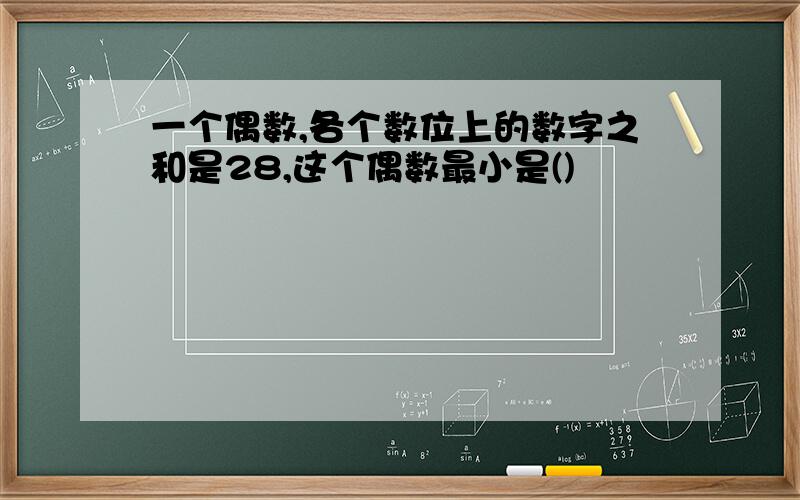 一个偶数,各个数位上的数字之和是28,这个偶数最小是()