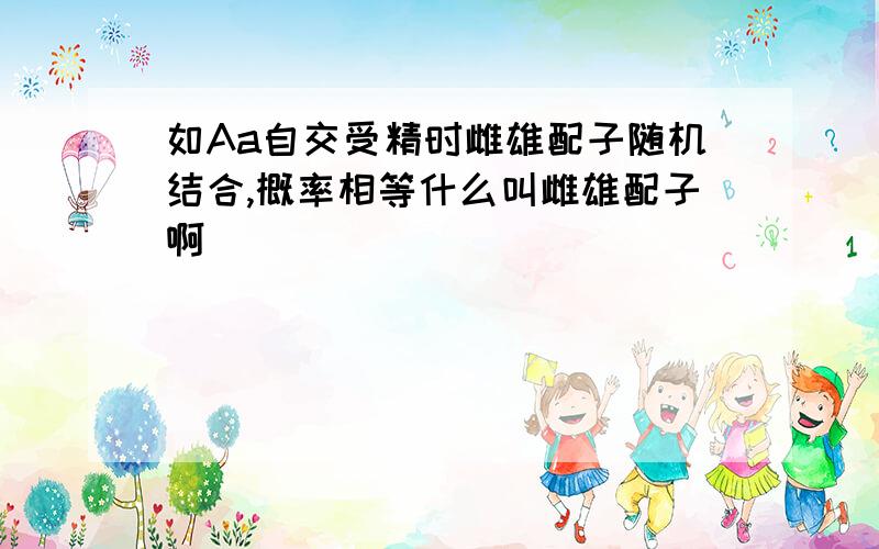 如Aa自交受精时雌雄配子随机结合,概率相等什么叫雌雄配子啊