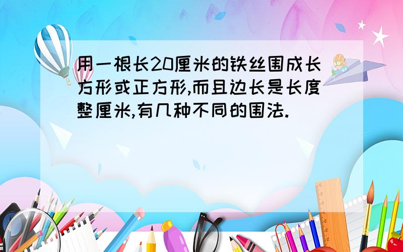 用一根长20厘米的铁丝围成长方形或正方形,而且边长是长度整厘米,有几种不同的围法.