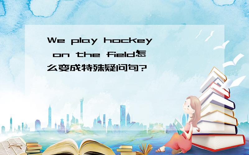 We play hockey on the field怎么变成特殊疑问句?