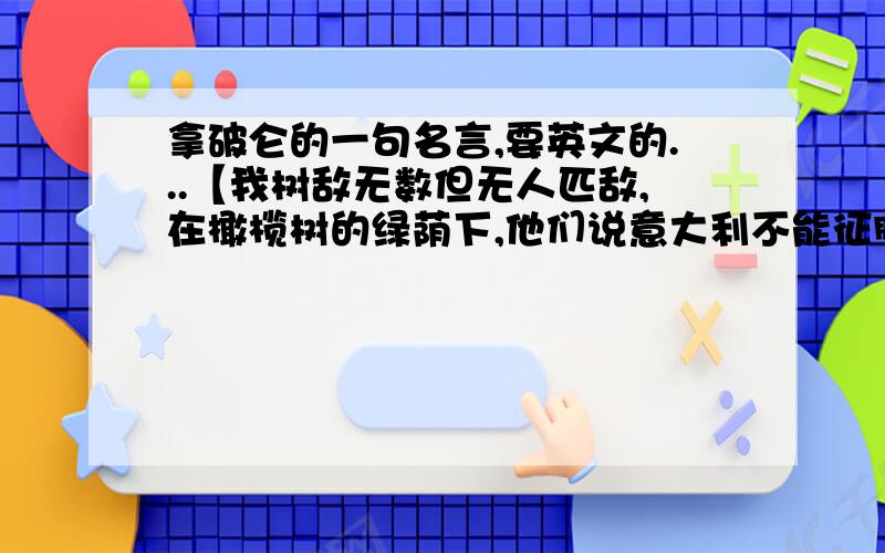 拿破仑的一句名言,要英文的...【我树敌无数但无人匹敌,在橄榄树的绿荫下,他们说意大利不能征服...】