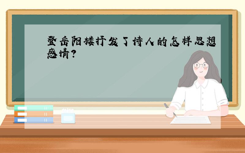 登岳阳楼抒发了诗人的怎样思想感情?