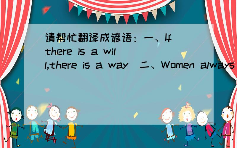 请帮忙翻译成谚语：一、If there is a will,there is a way．二、Women always