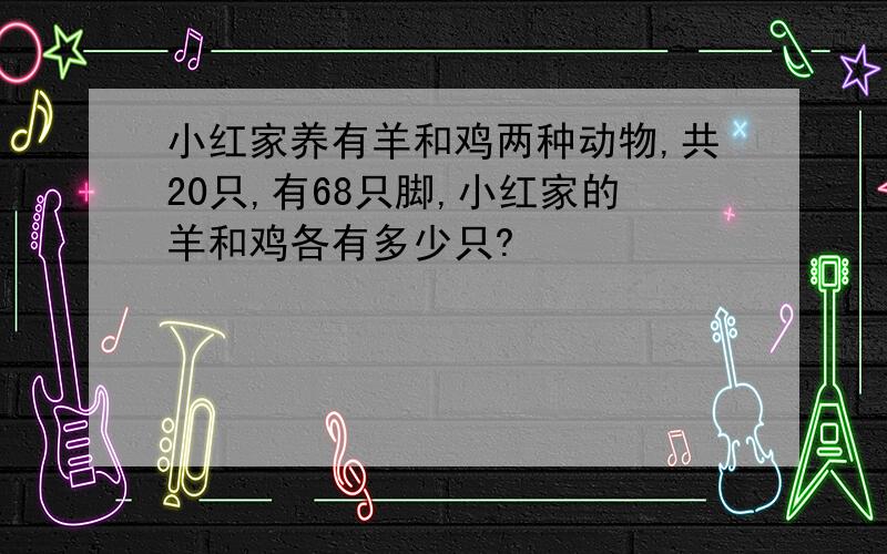 小红家养有羊和鸡两种动物,共20只,有68只脚,小红家的羊和鸡各有多少只?