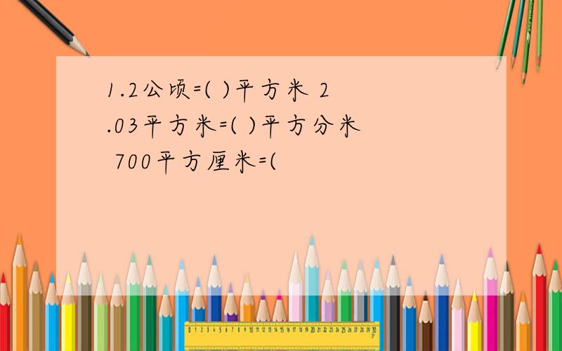 1.2公顷=( )平方米 2.03平方米=( )平方分米 700平方厘米=(