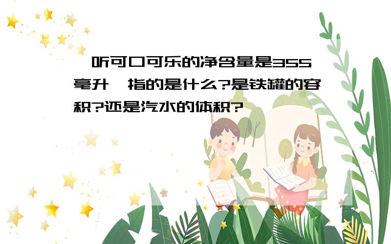 一听可口可乐的净含量是355毫升,指的是什么?是铁罐的容积?还是汽水的体积?