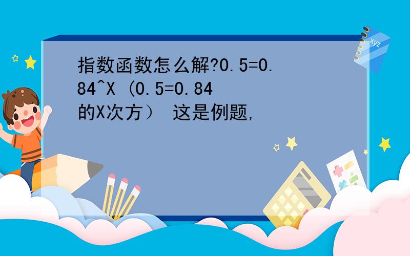 指数函数怎么解?0.5=0.84^X (0.5=0.84的X次方） 这是例题,