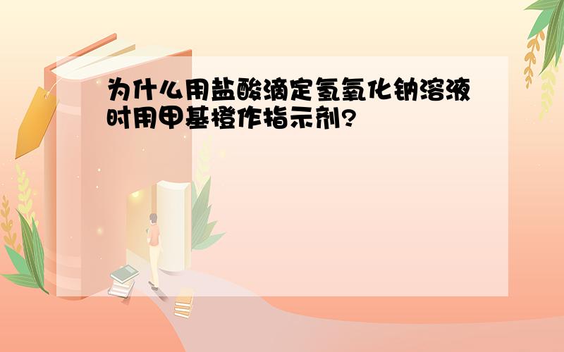 为什么用盐酸滴定氢氧化钠溶液时用甲基橙作指示剂?