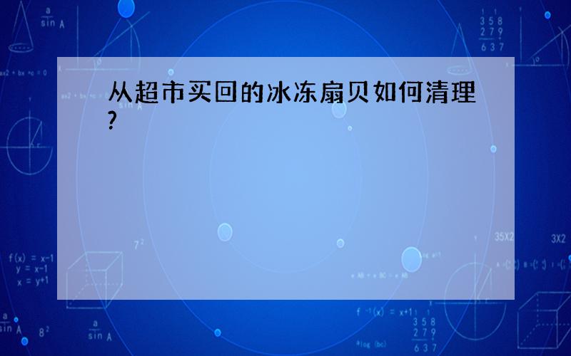 从超市买回的冰冻扇贝如何清理?