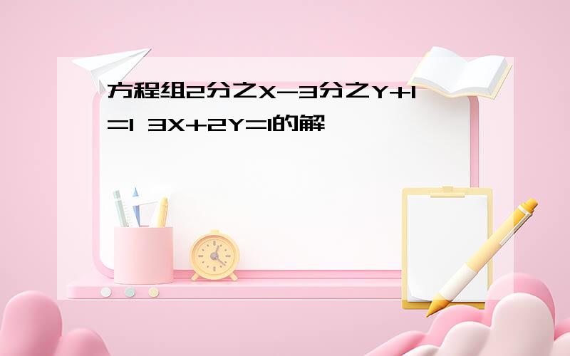 方程组2分之X-3分之Y+1=1 3X+2Y=1的解