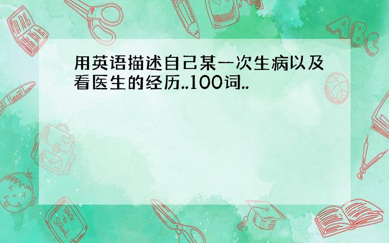 用英语描述自己某一次生病以及看医生的经历..100词..