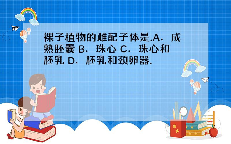 裸子植物的雌配子体是.A．成熟胚囊 B．珠心 C．珠心和胚乳 D．胚乳和颈卵器.