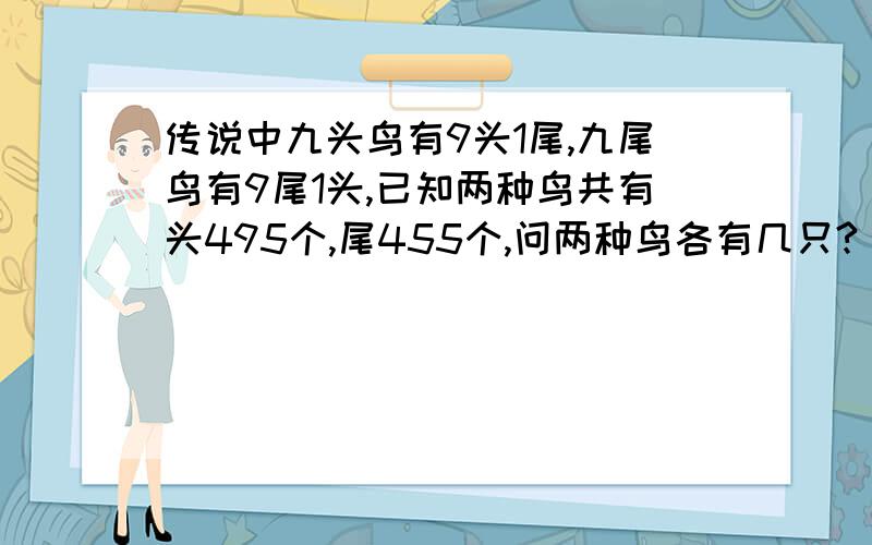 传说中九头鸟有9头1尾,九尾鸟有9尾1头,已知两种鸟共有头495个,尾455个,问两种鸟各有几只?