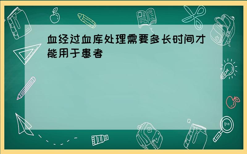 血经过血库处理需要多长时间才能用于患者