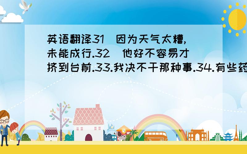 英语翻译31．因为天气太糟,未能成行.32．他好不容易才挤到台前.33.我决不干那种事.34.有些药效疗效缓慢.到底哪个