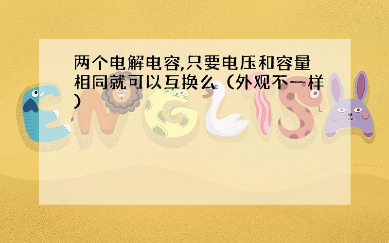 两个电解电容,只要电压和容量相同就可以互换么（外观不一样）