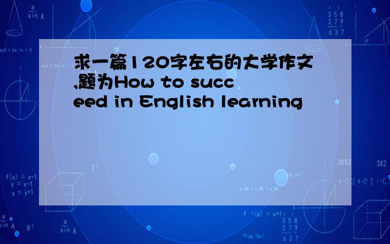 求一篇120字左右的大学作文,题为How to succeed in English learning