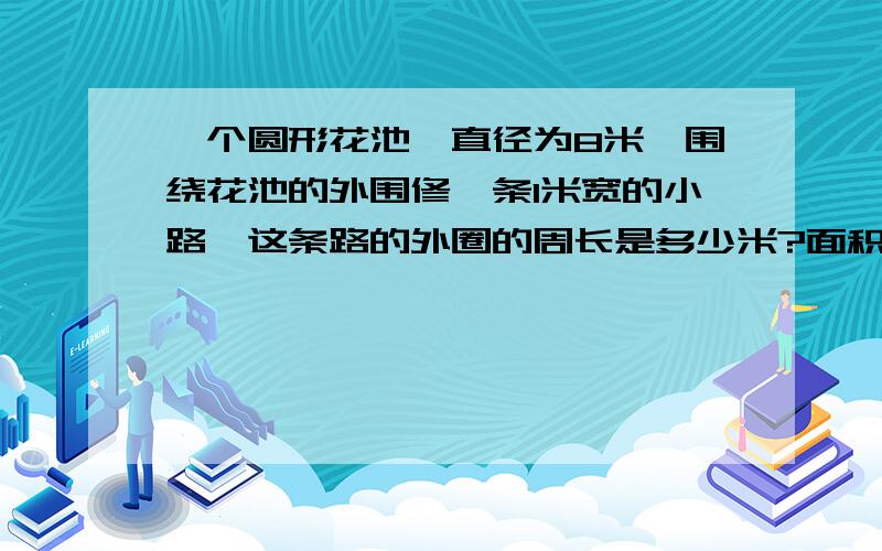 一个圆形花池,直径为8米,围绕花池的外围修一条1米宽的小路,这条路的外圈的周长是多少米?面积是多少?