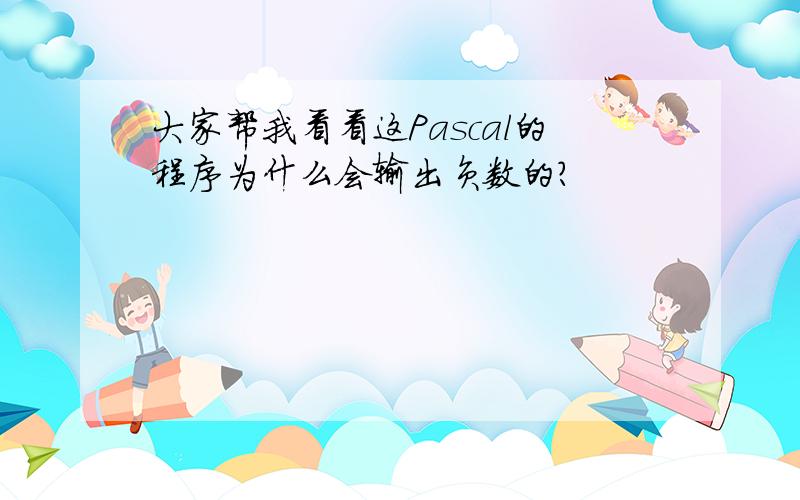 大家帮我看看这Pascal的程序为什么会输出负数的?