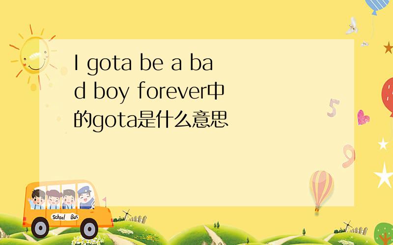 I gota be a bad boy forever中的gota是什么意思