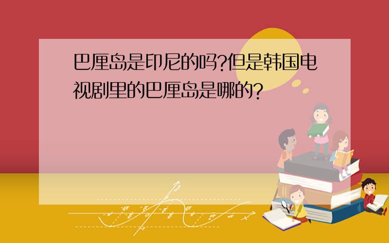 巴厘岛是印尼的吗?但是韩国电视剧里的巴厘岛是哪的?