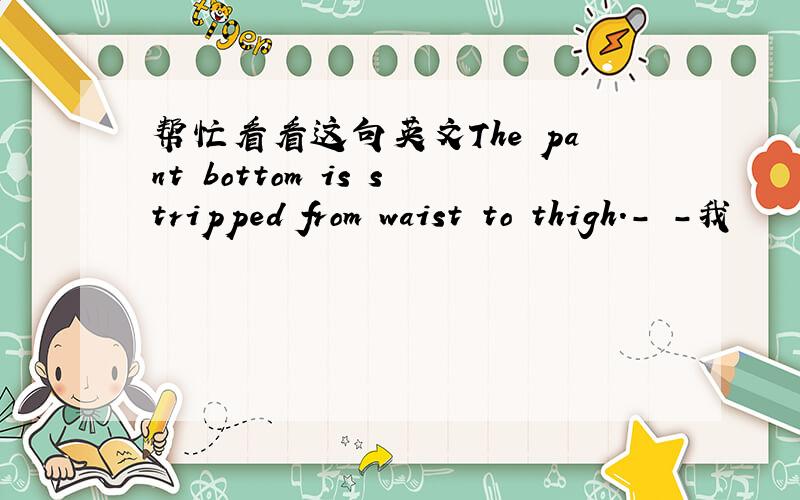 帮忙看看这句英文The pant bottom is stripped from waist to thigh.- -我