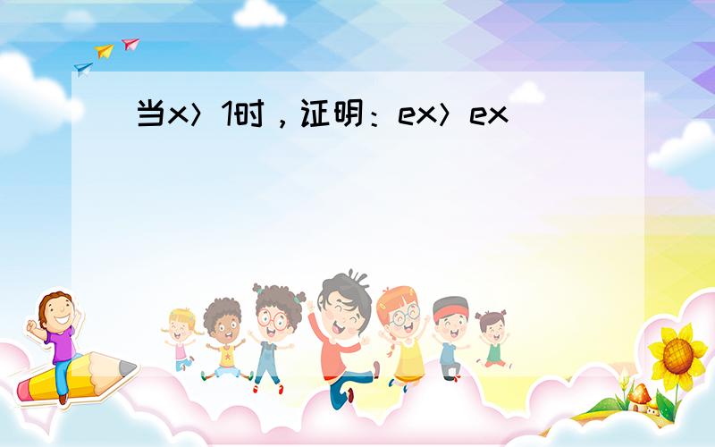 当x＞1时，证明：ex＞ex．