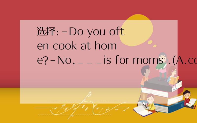 选择:-Do you often cook at home?-No,___is for moms .(A.cook B.