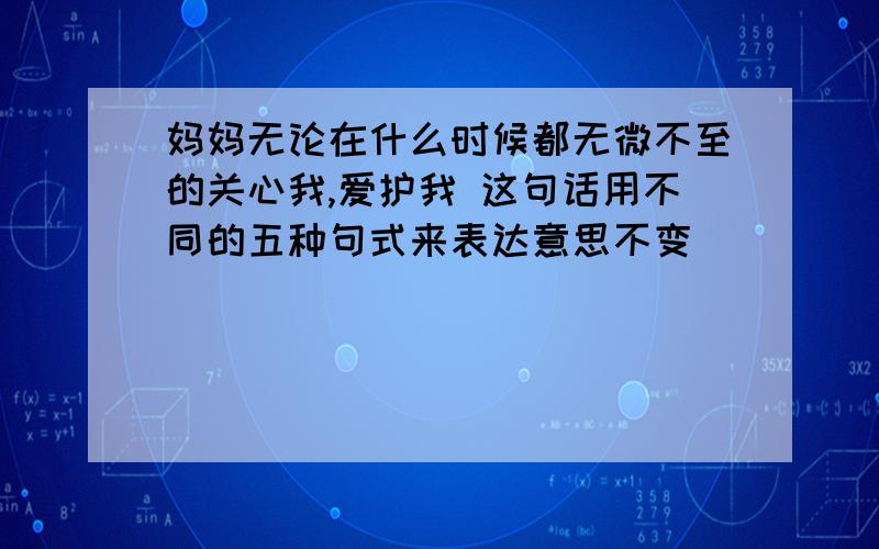 妈妈无论在什么时候都无微不至的关心我,爱护我 这句话用不同的五种句式来表达意思不变