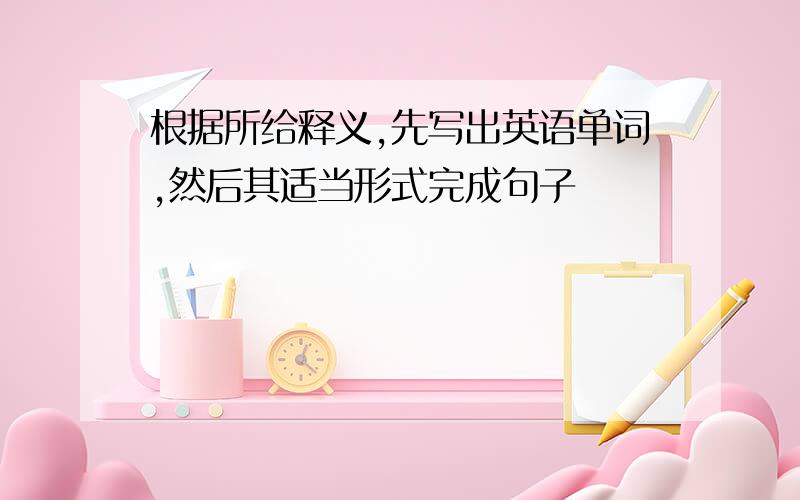 根据所给释义,先写出英语单词,然后其适当形式完成句子