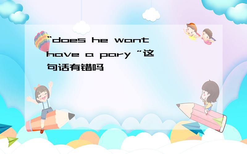 “does he want have a pary ”这句话有错吗