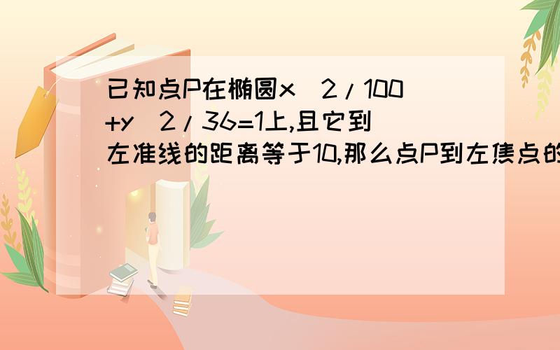 已知点P在椭圆x^2/100+y^2/36=1上,且它到左准线的距离等于10,那么点P到左焦点的距离等于（）