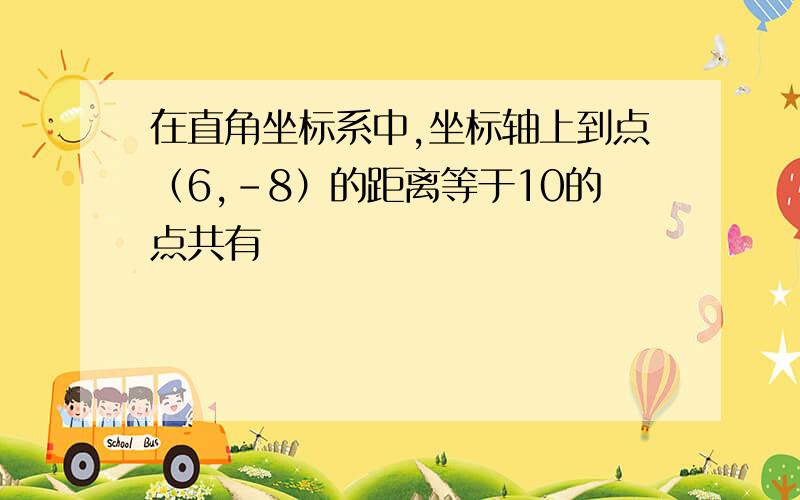 在直角坐标系中,坐标轴上到点（6,-8）的距离等于10的点共有