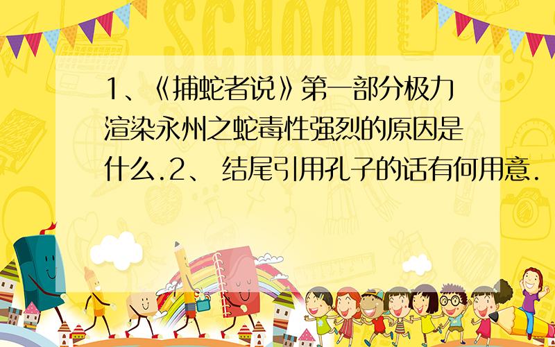 1、《捕蛇者说》第一部分极力渲染永州之蛇毒性强烈的原因是什么.2、 结尾引用孔子的话有何用意.